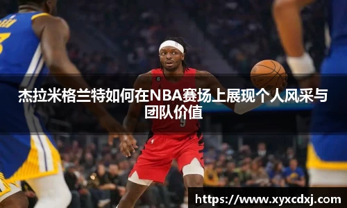 杰拉米格兰特如何在NBA赛场上展现个人风采与团队价值